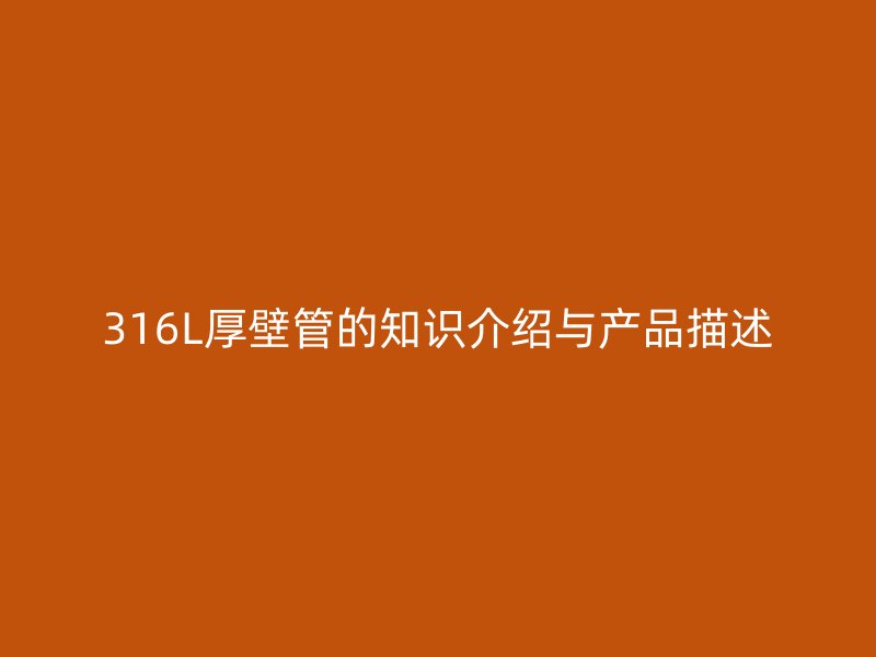 316L厚壁管的知識(shí)介紹與產(chǎn)品描述