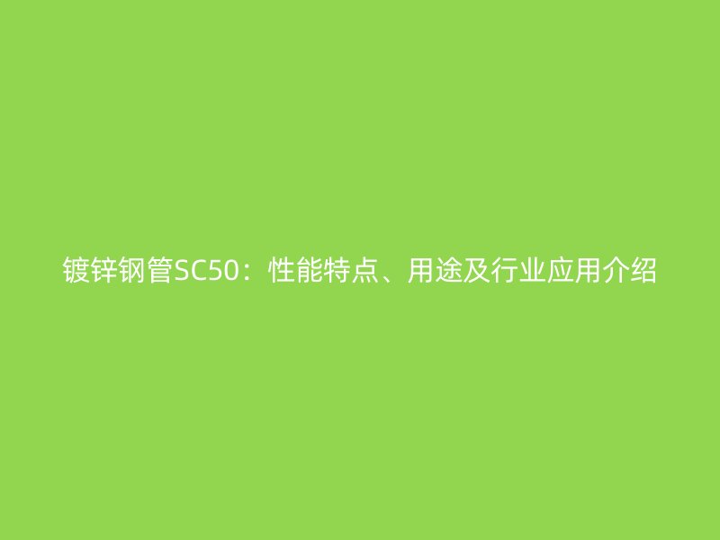 鍍鋅鋼管SC50：性能特點(diǎn)、用途及行業(yè)應(yīng)用介紹