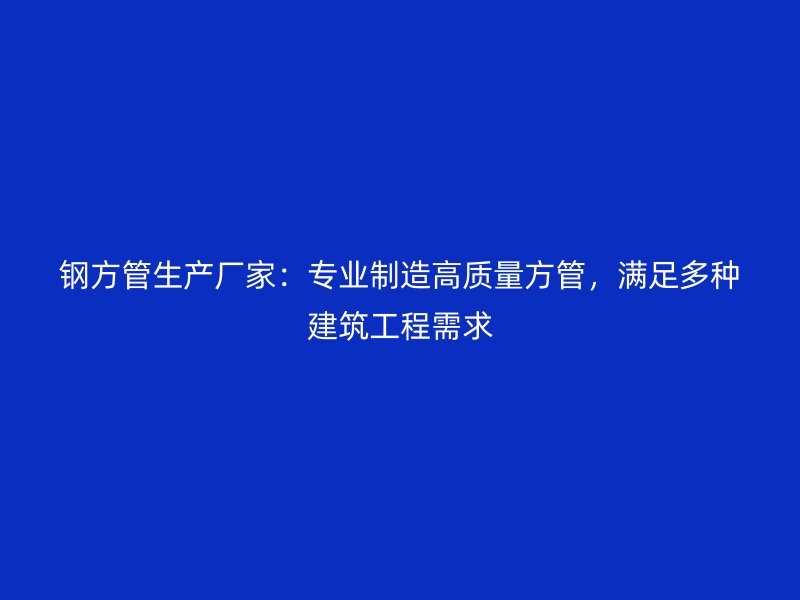 鋼方管生產廠家：專業(yè)制造高質量方管，滿足多種建筑工程需求