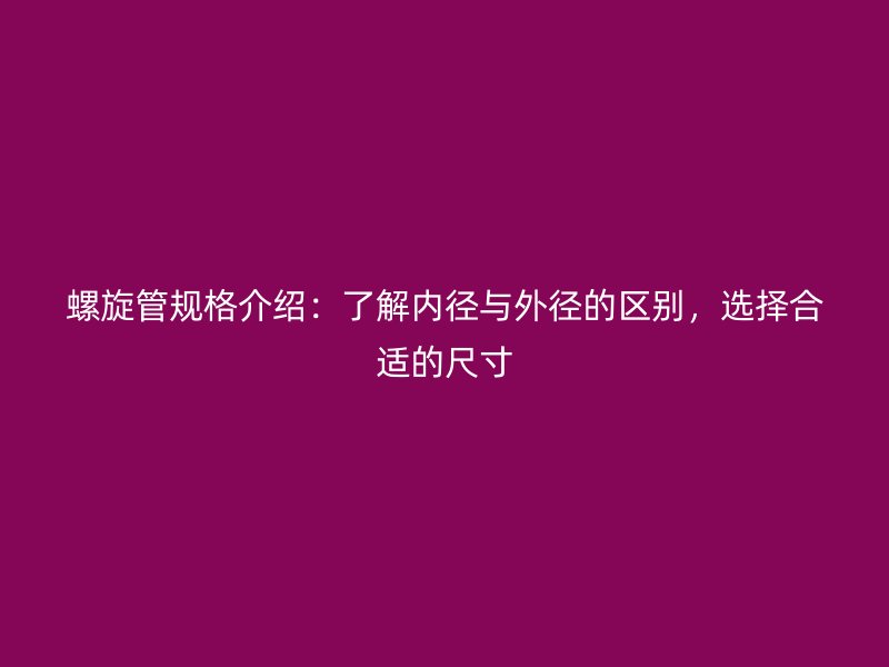 螺旋管規(guī)格介紹:了解內(nèi)徑與外徑的區(qū)別,選擇合適的尺寸