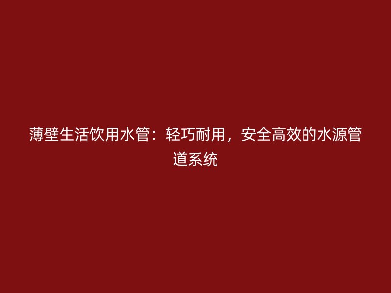 薄壁生活飲用水管：輕巧耐用，安全高效的水源管道系統(tǒng)