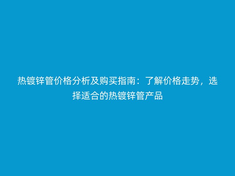 熱鍍鋅管價格分析及購買指南：了解價格走勢，選擇適合的熱鍍鋅管產(chǎn)品
