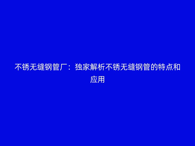 不銹無(wú)縫鋼管廠:獨(dú)家解析不銹無(wú)縫鋼管的特點(diǎn)和應(yīng)用