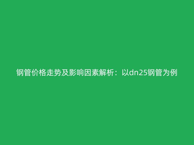 鋼管價格走勢及影響因素解析:以dn25鋼管為例