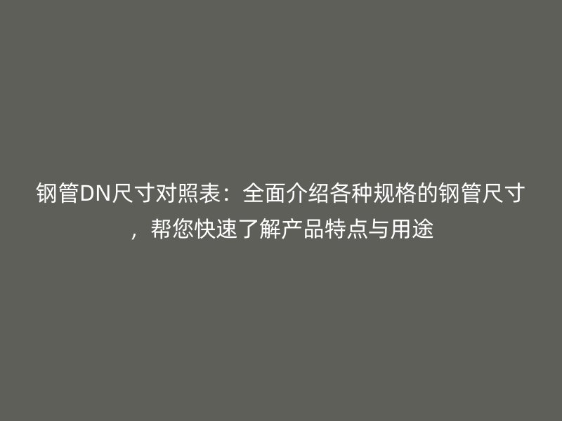 鋼管DN尺寸對照表：全面介紹各種規(guī)格的鋼管尺寸，幫您快速了解產(chǎn)品特點(diǎn)與用途