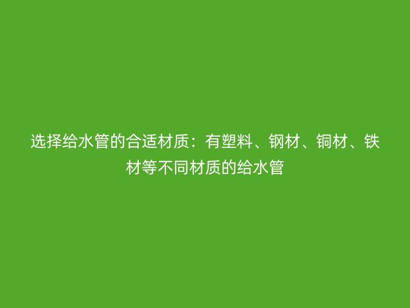 選擇給水管的合適材質(zhì)：有塑料、鋼材、銅材、鐵材等不同材質(zhì)的給水管