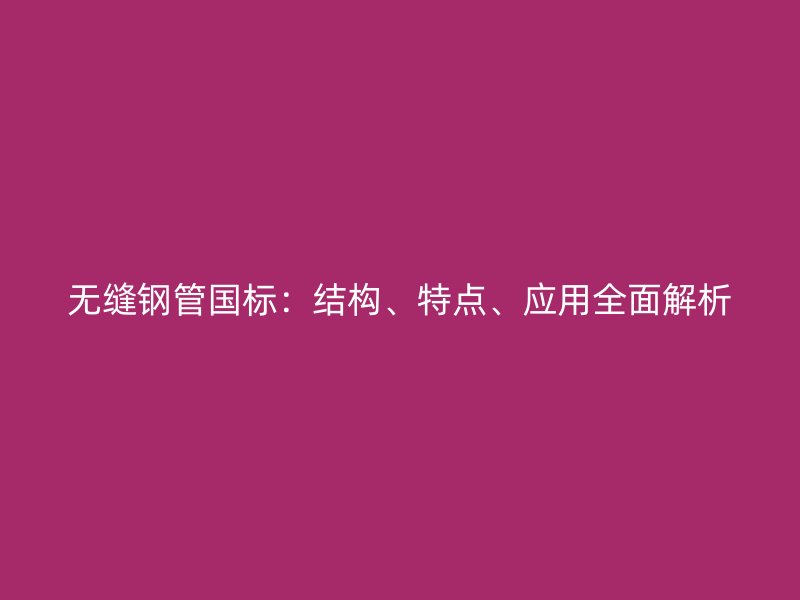 無縫鋼管國(guó)標(biāo)：結(jié)構(gòu)、特點(diǎn)、應(yīng)用全面解析