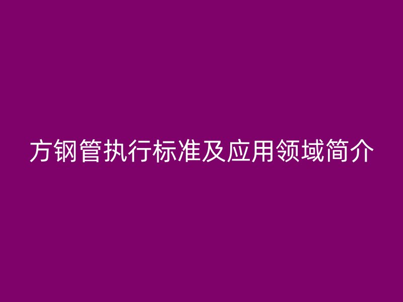 方鋼管執(zhí)行標(biāo)準(zhǔn)及應(yīng)用領(lǐng)域簡介