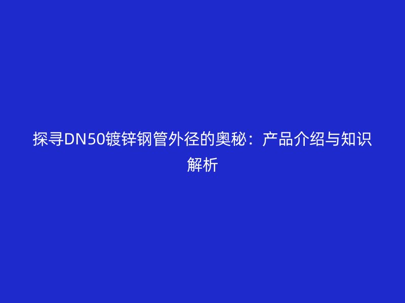 探尋DN50鍍鋅鋼管外徑的奧秘:產(chǎn)品介紹與知識解析