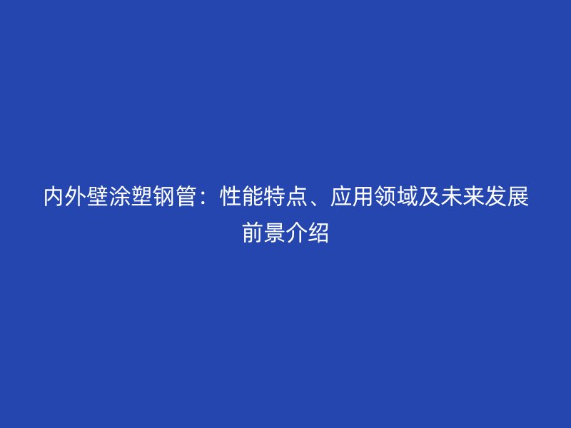 內外壁涂塑鋼管：性能特點、應用領域及未來發(fā)展前景介紹