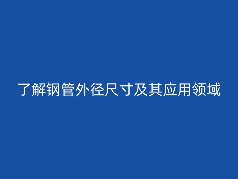 了解鋼管外徑尺寸及其應(yīng)用領(lǐng)域
