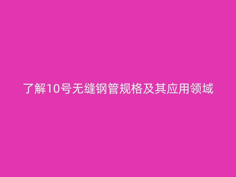 了解10號無縫鋼管規(guī)格及其應(yīng)用領(lǐng)域