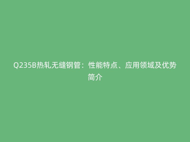 Q235B熱軋無縫鋼管：性能特點、應用領域及優(yōu)勢簡介