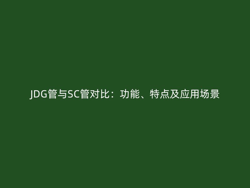 JDG管與SC管對比：功能、特點及應(yīng)用場景