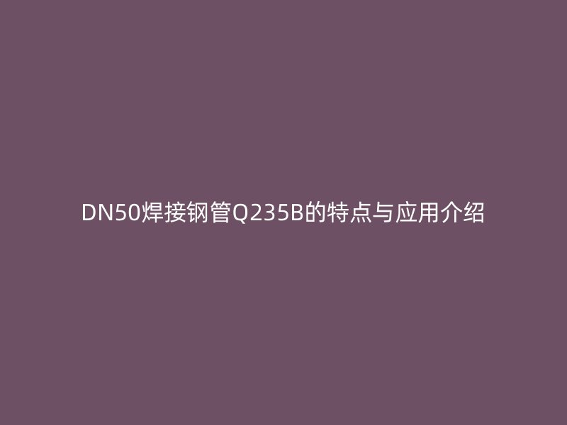 DN50焊接鋼管Q235B的特點(diǎn)與應(yīng)用介紹
