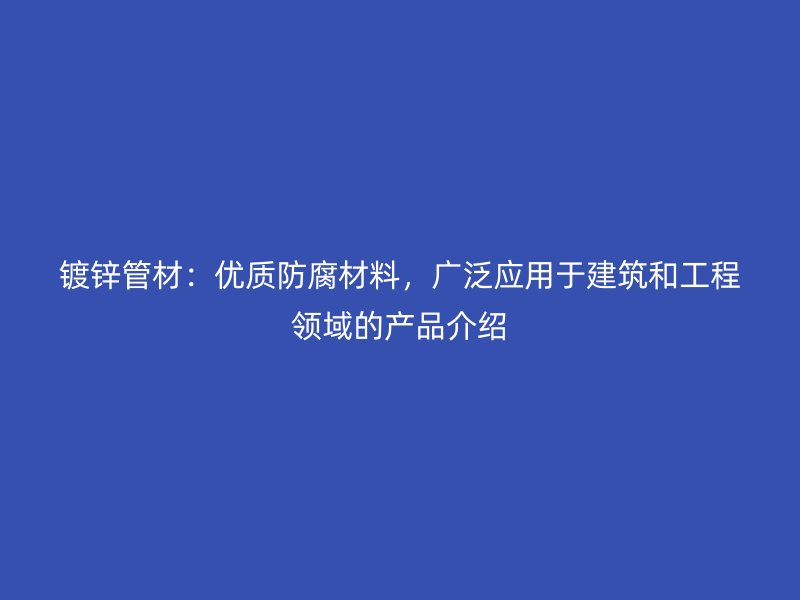 鍍鋅管材：優(yōu)質(zhì)防腐材料，廣泛應用于建筑和工程領域的產(chǎn)品介紹