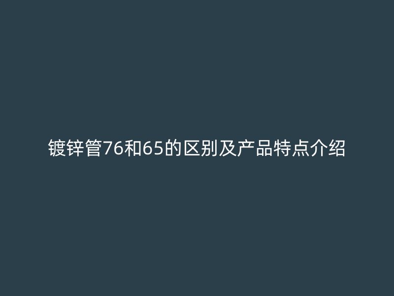 鍍鋅管76和65的區(qū)別及產品特點介紹