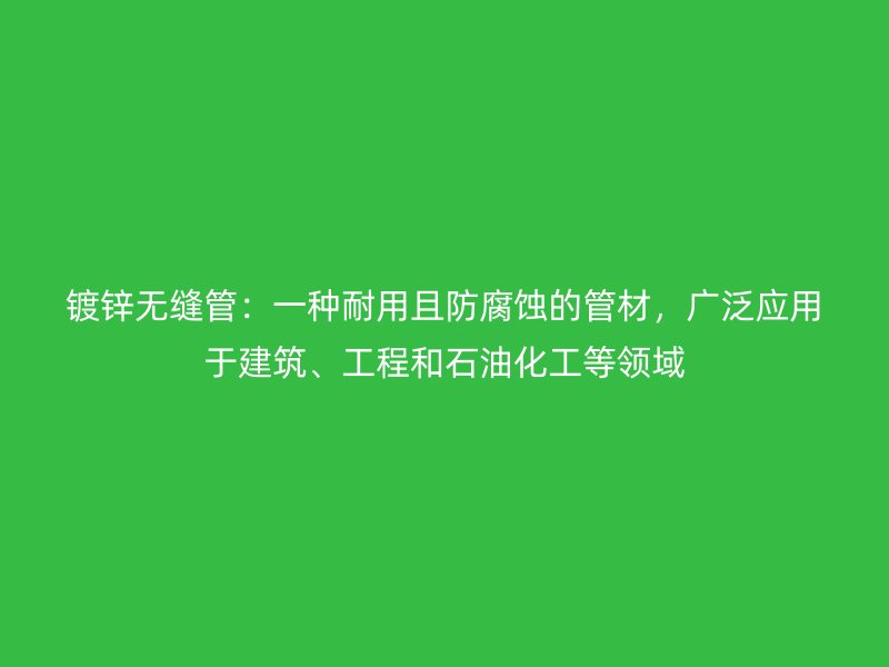 鍍鋅無縫管：一種耐用且防腐蝕的管材，廣泛應用于建筑、工程和石油化工等領域