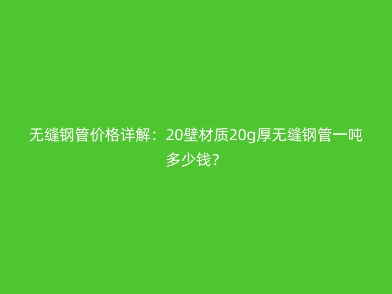 無縫鋼管價(jià)格詳解：20壁材質(zhì)20g厚無縫鋼管一噸多少錢？