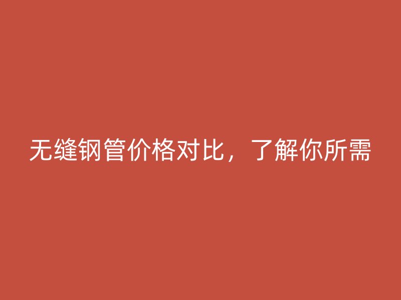 無縫鋼管價格對比，了解你所需