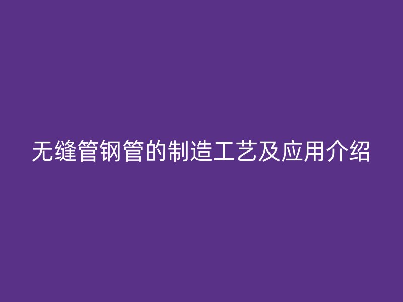 無縫管鋼管的制造工藝及應(yīng)用介紹