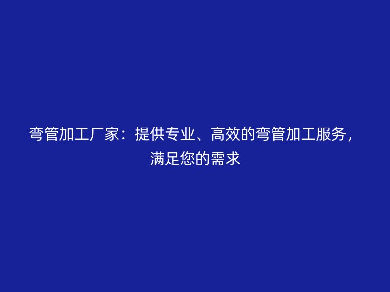 彎管加工廠家：提供專業(yè)、高效的彎管加工服務(wù)，滿足您的需求