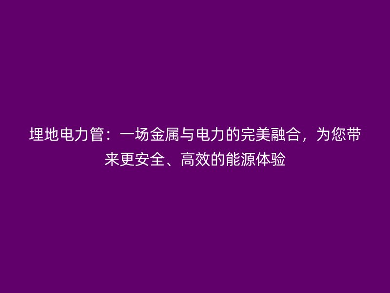 埋地電力管：一場金屬與電力的完美融合，為您帶來更安全、高效的能源體驗