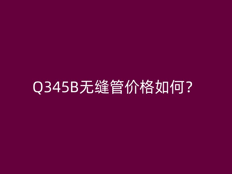 Q345B無(wú)縫管價(jià)格如何?