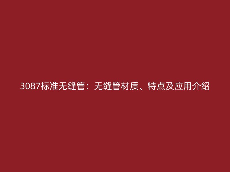 3087標準無縫管：無縫管材質(zhì)、特點及應用介紹