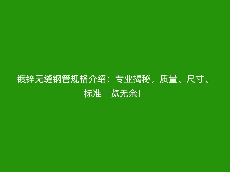 鍍鋅無縫鋼管規(guī)格介紹：專業(yè)揭秘，質(zhì)量、尺寸、標準一覽無余！