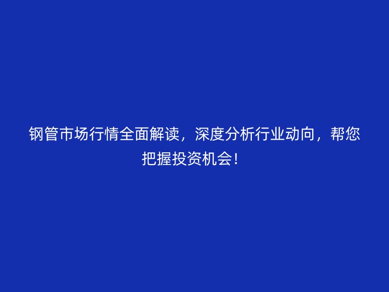 鋼管市場行情全面解讀，深度分析行業(yè)動向，幫您把握投資機(jī)會！