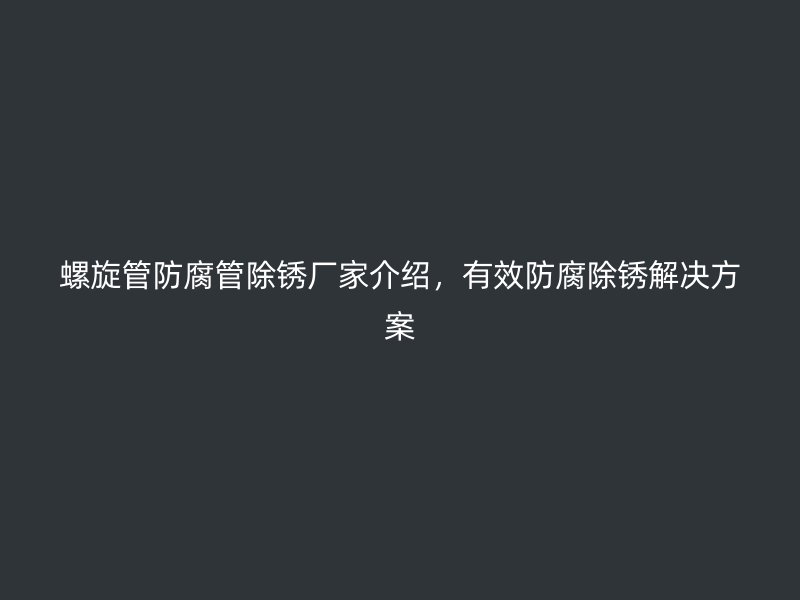 螺旋管防腐管除銹廠家介紹，有效防腐除銹解決方案