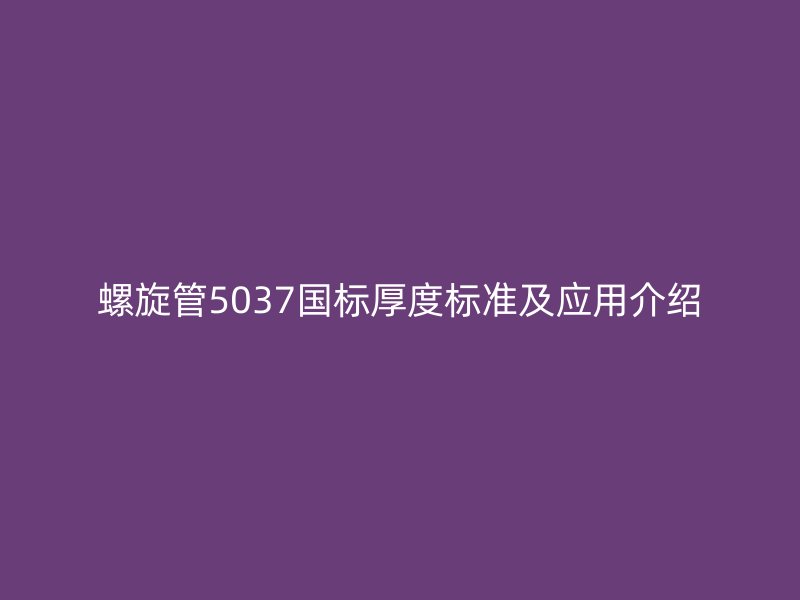 螺旋管5037國(guó)標(biāo)厚度標(biāo)準(zhǔn)及應(yīng)用介紹