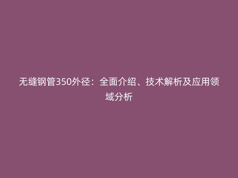 無縫鋼管350外徑：全面介紹、技術(shù)解析及應(yīng)用領(lǐng)域分析