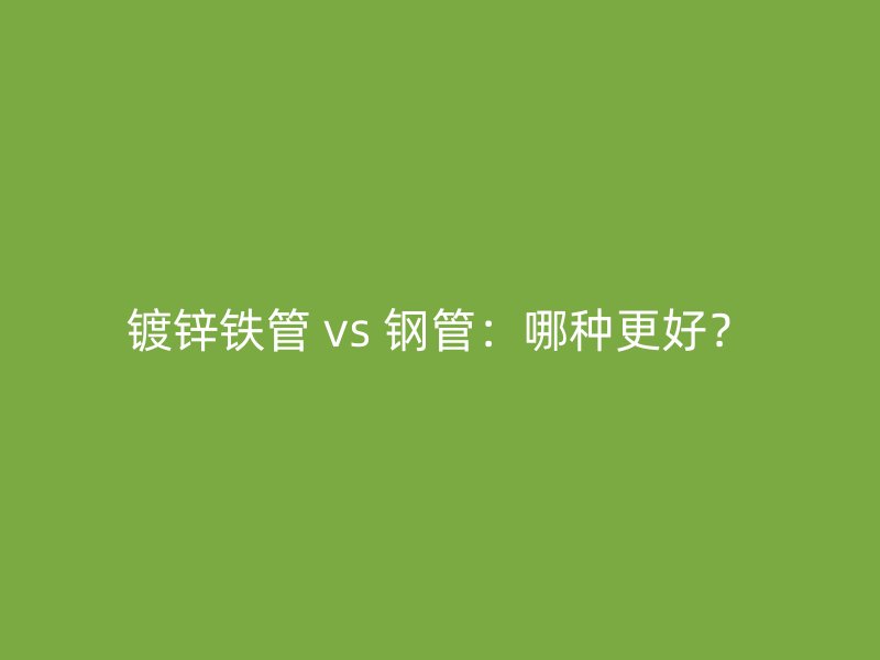 鍍鋅鐵管 vs 鋼管：哪種更好？