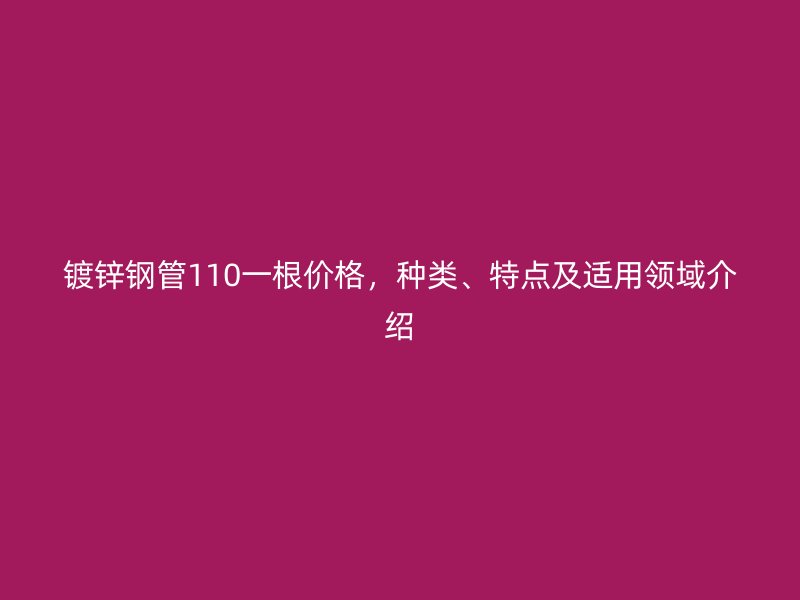 鍍鋅鋼管110一根價格，種類、特點及適用領域介紹