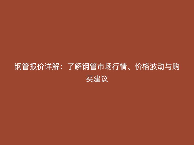鋼管報(bào)價(jià)詳解：了解鋼管市場(chǎng)行情、價(jià)格波動(dòng)與購(gòu)買建議