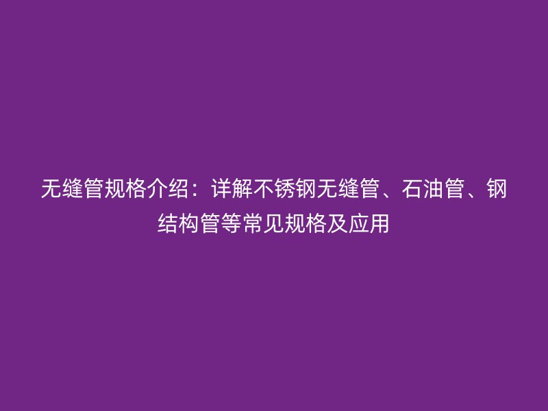 無縫管規(guī)格介紹：詳解不銹鋼無縫管、石油管、鋼結(jié)構(gòu)管等常見規(guī)格及應(yīng)用