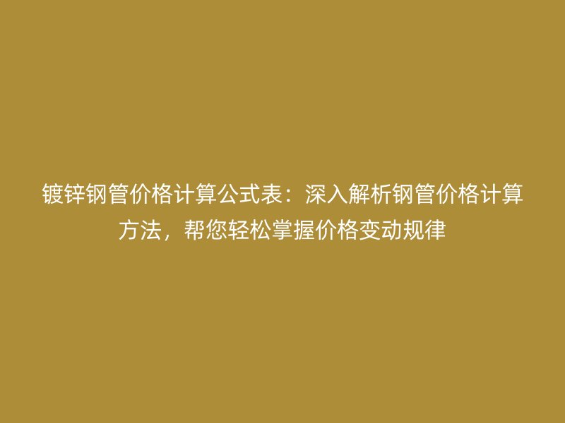 鍍鋅鋼管價格計算公式表:深入解析鋼管價格計算方法,幫您輕松掌握價格變動規(guī)律
