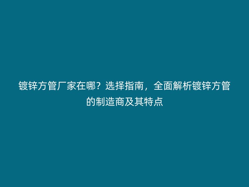 鍍鋅方管廠家在哪？選擇指南，全面解析鍍鋅方管的制造商及其特點(diǎn)