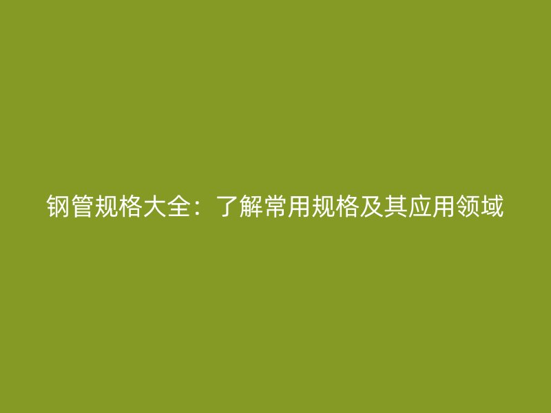 鋼管規(guī)格大全:了解常用規(guī)格及其應用領域