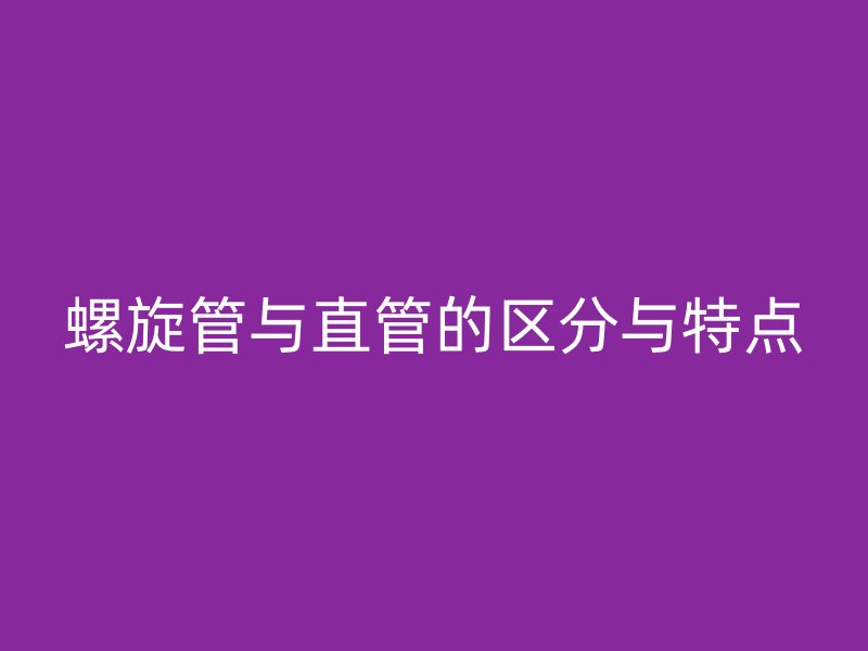 螺旋管與直管的區(qū)分與特點(diǎn)