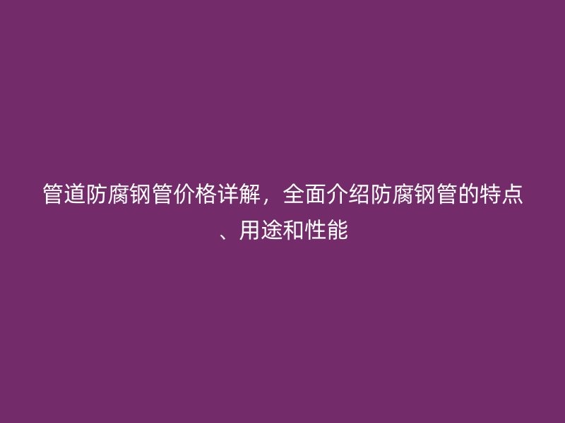 管道防腐鋼管價格詳解，全面介紹防腐鋼管的特點、用途和性能