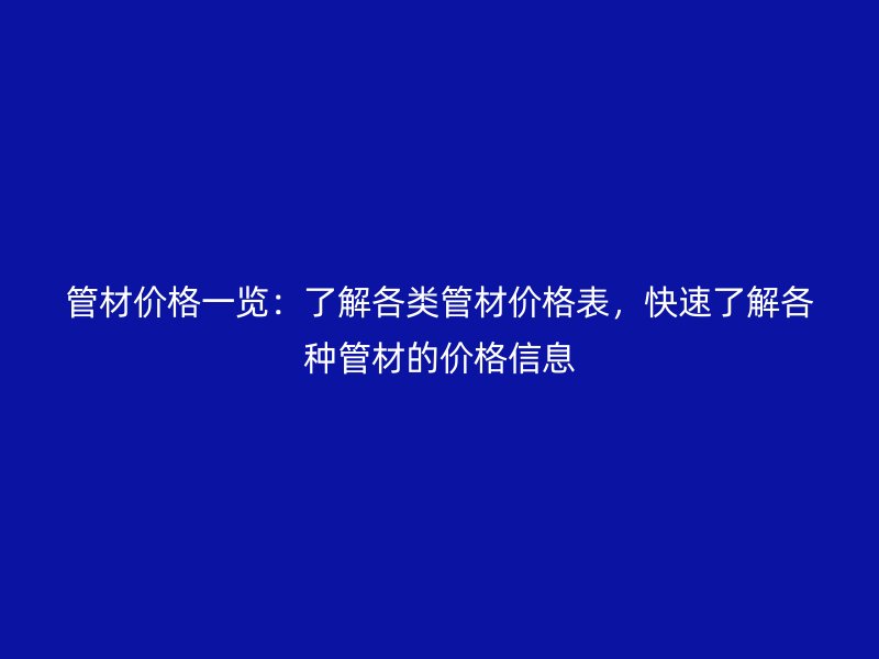 管材價格一覽：了解各類管材價格表，快速了解各種管材的價格信息