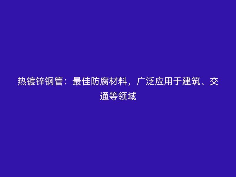 熱鍍鋅鋼管：最佳防腐材料，廣泛應(yīng)用于建筑、交通等領(lǐng)域