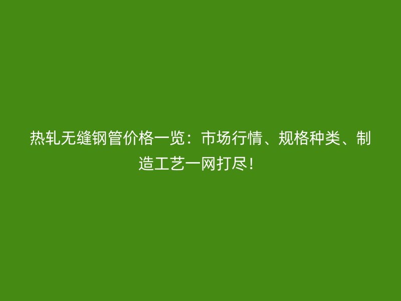 熱軋無縫鋼管價格一覽：市場行情、規(guī)格種類、制造工藝一網(wǎng)打盡！