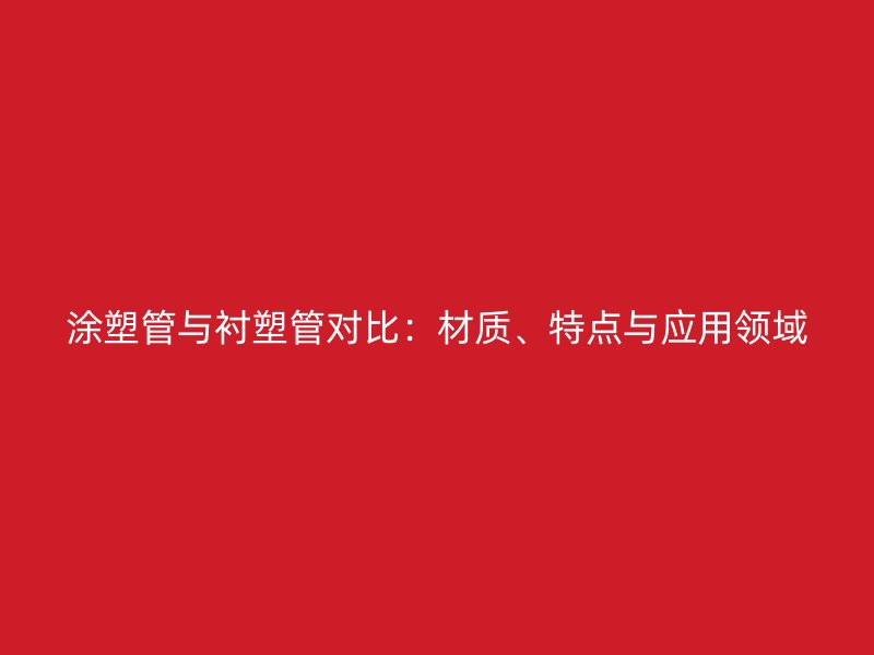 涂塑管與襯塑管對比：材質(zhì)、特點(diǎn)與應(yīng)用領(lǐng)域