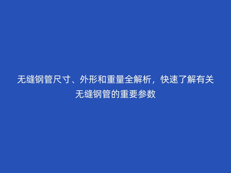 無縫鋼管尺寸、外形和重量全解析，快速了解有關(guān)無縫鋼管的重要參數(shù)