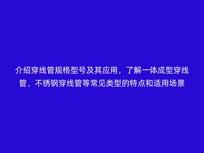 介紹穿線管規(guī)格型號及其應用，了解一體成型穿線管、不銹鋼穿線管等常見類型的特點和適用場景